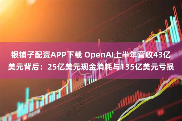 银铺子配资APP下载 OpenAI上半年营收43亿美元背后：25亿美元现金消耗与135亿美元亏损