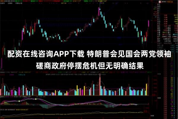 配资在线咨询APP下载 特朗普会见国会两党领袖 磋商政府停摆危机但无明确结果
