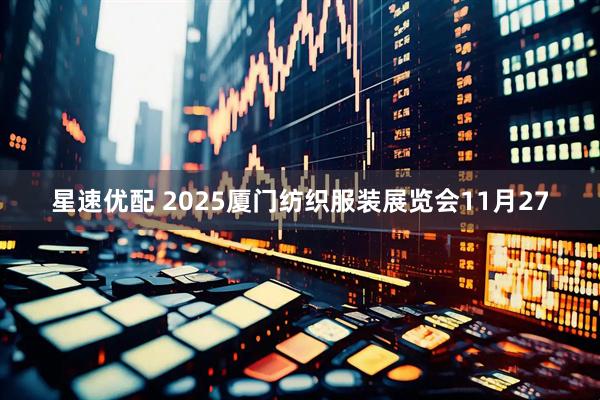 星速优配 2025厦门纺织服装展览会11月27