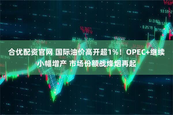 合优配资官网 国际油价高开超1%！OPEC+继续小幅增产 市场份额战烽烟再起