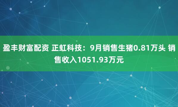 盈丰财富配资 正虹科技：9月销售生猪0.81万头 销售收入1051.93万元