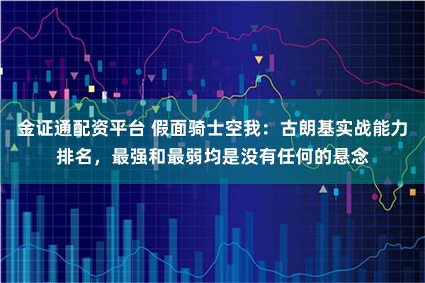 金证通配资平台 假面骑士空我：古朗基实战能力排名，最强和最弱均是没有任何的悬念