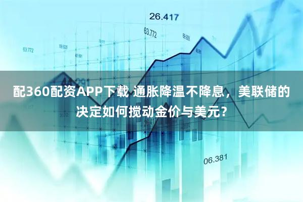 配360配资APP下载 通胀降温不降息，美联储的决定如何搅动金价与美元？